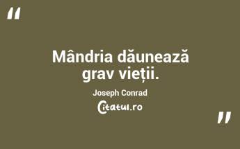 Mândria dăunează grav vieţii. Joseph Conrad...
