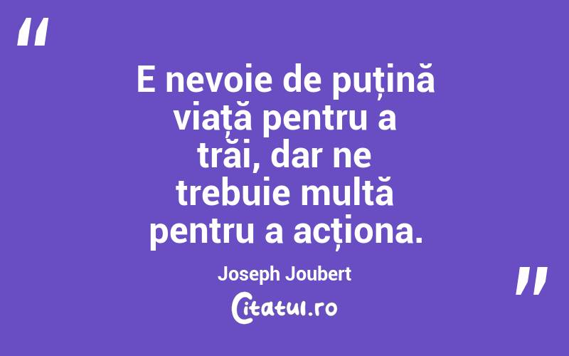 E nevoie de puţină viaţă pentru a trăi, dar ne trebuie multă pentru a acţiona. Joseph Joubert
