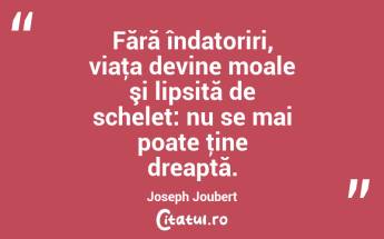 Fără îndatoriri, viaţa devine moale şi lipsită de schelet: nu se mai poate ţine dreaptă. Joseph Joubert...
