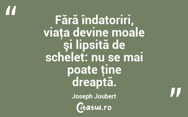 Fără îndatoriri, viaţa devine moale şi lipsită de schelet: nu se mai poate ţine dreaptă. Joseph Joubert
