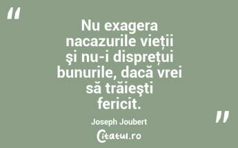 Nu exagera nacazurile vieţii şi nu-i dispreţui bunurile, dacă vrei să trăieşti fericit. Joseph Joubert...