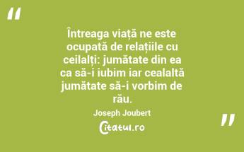 Întreaga viaţă ne este ocupată de relaţiile cu ceilalţi: jumătate din ea ca să-i iubim iar cealaltă jumătate să-i vorbim de rău. Joseph Joubert...