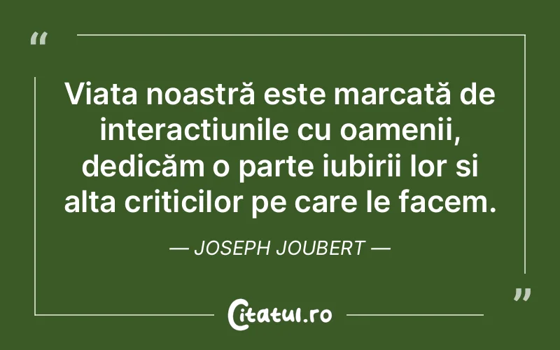 Viața noastră este marcată de interacțiunile cu oamenii, dedicăm o parte iubirii lor și alta criticilor pe care le facem. Joseph Joubert