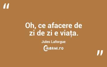 Oh, ce afacere de zi de zi e viaţa. Jules Laforgue...