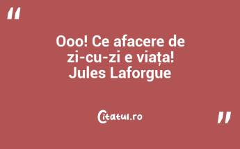 Ooo! Ce afacere de zi-cu-zi e viaţa! Jules Laforgue...