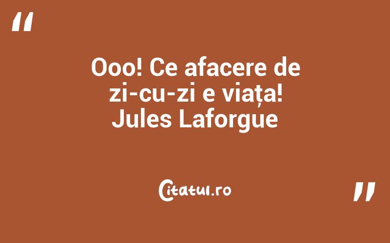 Ooo! Ce afacere de zi-cu-zi e viaţa! Jules Laforgue