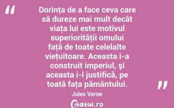 Dorinţa de a face ceva care să dureze mai mult decât viaţa lui este motivul superiorităţii omului faţă de toate celelalte vieţuitoare. Aceasta i-a construit imperiul, şi aceasta i-l justifică, pe toată faţa pământului. Jules Verne...