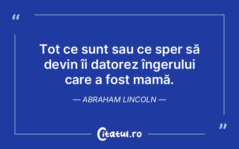 Tot ce sunt sau ce sper să devin îi datorez îngerului care a fost mamă. Abraham Lincoln