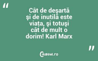 Cât de deşartă şi de inutilă este viaţa, şi totuşi cât de mult o dorim! Karl Marx...