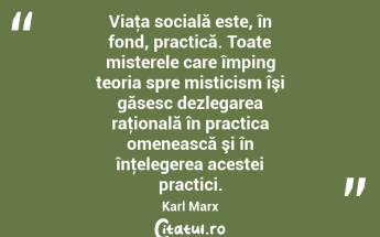 Viaţa socială este, în fond, practică. Toate misterele care împing teoria spre misticism îşi găsesc dezlegarea raţională în practica omenească şi în înţelegerea acestei practici. Karl Marx...