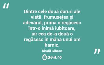 Dintre cele două daruri ale vieţii, frumuseţea şi adevărul, prima o regăsesc într-o inimă iubitoare, iar cea de-a două o regăsesc în mâna unui om harnic. Khalil Gibran...
