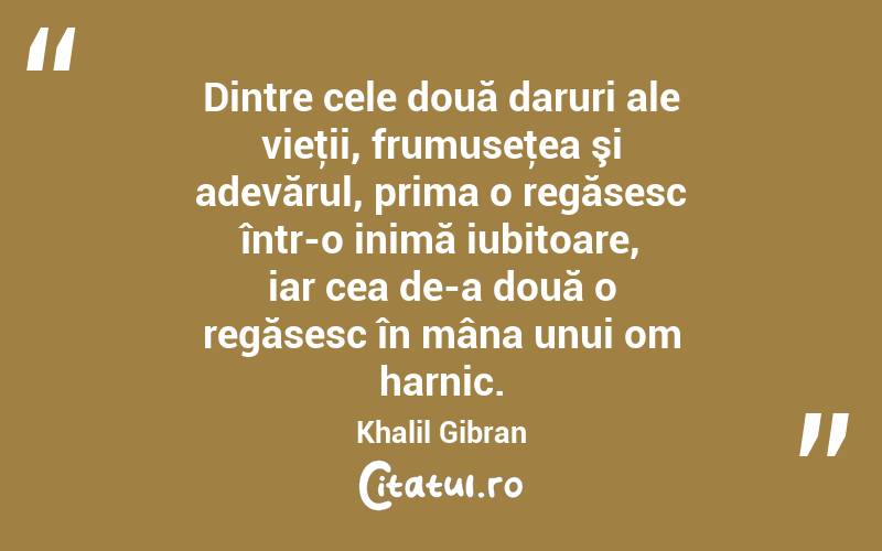 Dintre cele două daruri ale vieţii, frumuseţea şi adevărul, prima o regăsesc într-o inimă iubitoare, iar cea de-a două o regăsesc în mâna unui om harnic. Khalil Gibran
