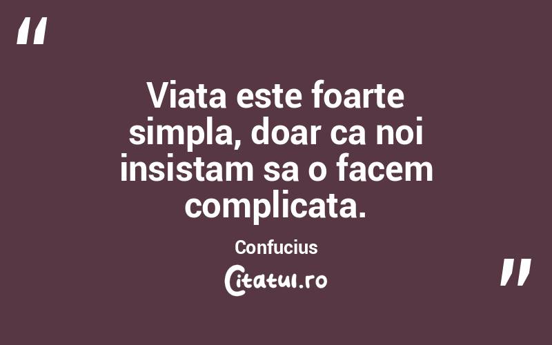 Viata este foarte simpla, doar ca noi insistam sa o facem complicata. Confucius