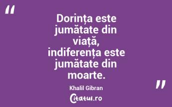 Dorinţa este jumătate din viaţă, indiferenţa este jumătate din moarte. Khalil Gibran...