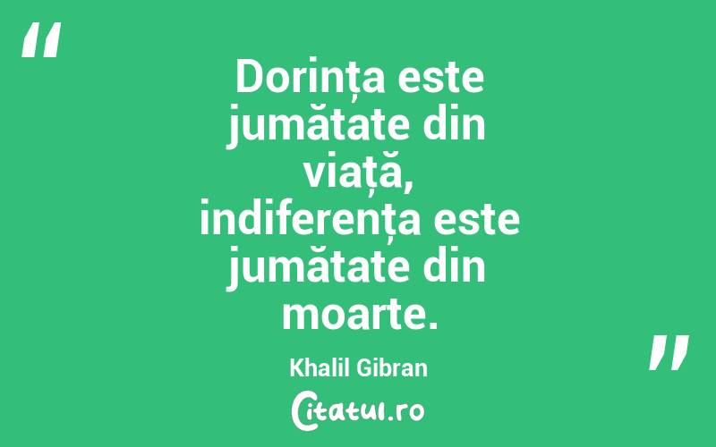 Dorinţa este jumătate din viaţă, indiferenţa este jumătate din moarte. Khalil Gibran
