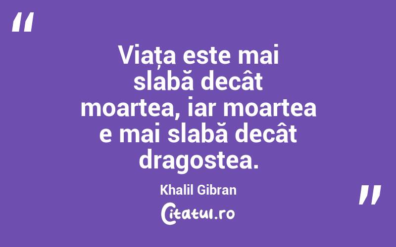 Viaţa este mai slabă decât moartea, iar moartea e mai slabă decât dragostea. Khalil Gibran

