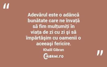 Adevărul este o adâncă bunătate care ne învaţă să fim mulţumiţi în viaţa de zi cu zi şi să împărtăşim cu oamenii o aceeaşi fericire. Khalil Gibran...
