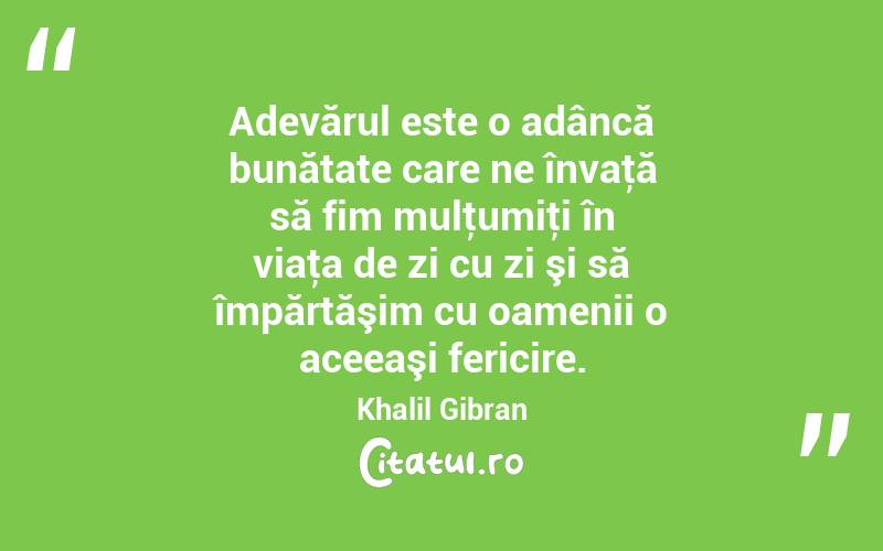 Adevărul este o adâncă bunătate care ne învaţă să fim mulţumiţi în viaţa de zi cu zi şi să împărtăşim cu oamenii o aceeaşi fericire. Khalil Gibran
