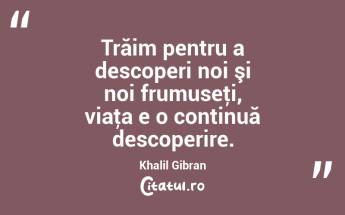 Trăim pentru a descoperi noi şi noi frumuseţi, viaţa e o continuă descoperire. Khalil Gibran...