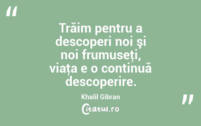 Trăim pentru a descoperi noi şi noi frumuseţi, viaţa e o continuă descoperire. Khalil Gibran
