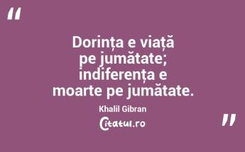 Dorinţa e viaţă pe jumătate; indiferenţa e moarte pe jumătate. Khalil Gibran...