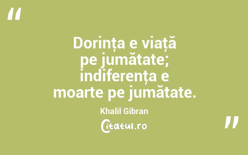 Dorinţa e viaţă pe jumătate; indiferenţa e moarte pe jumătate. Khalil Gibran
