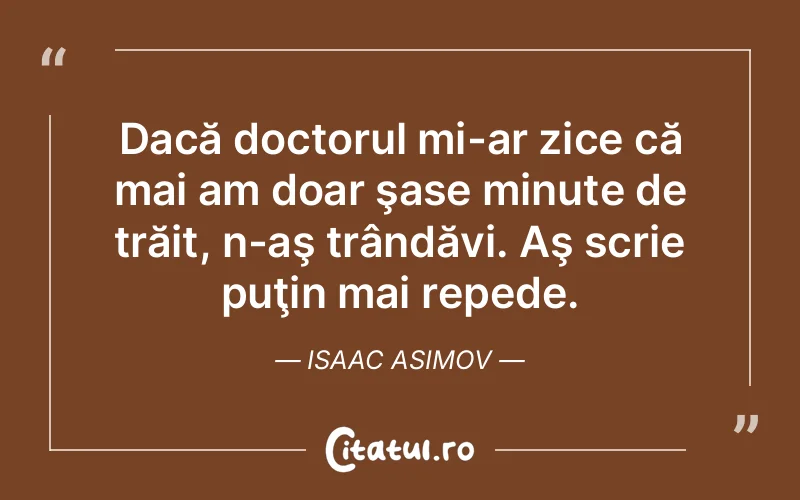 Dacă doctorul mi-ar zice că mai am doar şase minute de trăit, n-aş trândăvi. Aş scrie puţin mai repede. Isaac Asimov