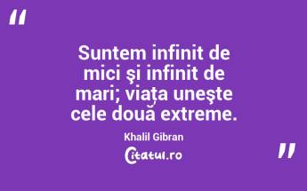 Suntem infinit de mici şi infinit de mari; viaţa uneşte cele două extreme. Khalil Gibran...