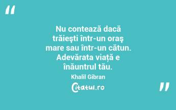 Nu contează dacă trăieşti într-un oraş mare sau într-un cătun. Adevărata viaţă e înăuntrul tău. Khalil Gibran...