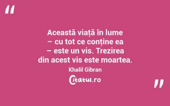 Această viaţă în lume – cu tot ce conţine ea – este un vis. Trezirea din acest vis este moartea. Khalil Gibran...