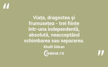 Viaţa, dragostea şi frumuseţea - trei fiinţe într-una independentă, absolută, neacceptând schimbarea sau separarea. Khalil Gibran...
