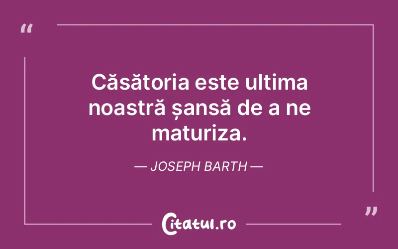 Căsătoria este ultima noastră șansă de a ne maturiza. Joseph Barth