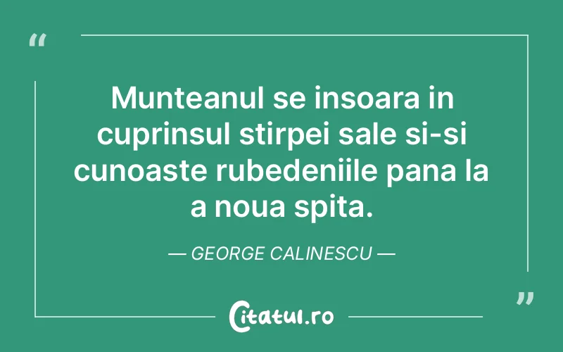 Munteanul se insoara in cuprinsul stirpei sale si-si cunoaste rubedeniile pana la a noua spita. George Calinescu