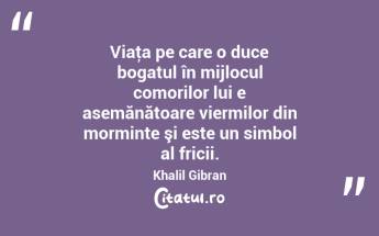 Viaţa pe care o duce bogatul în mijlocul comorilor lui e asemănătoare viermilor din morminte şi este un simbol al fricii. Khalil Gibran...