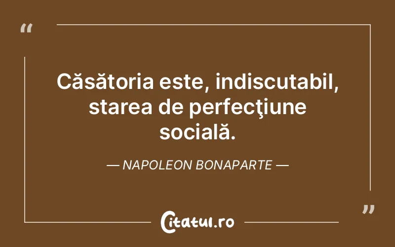 Căsătoria este, indiscutabil, starea de perfecţiune socială. Napoleon Bonaparte