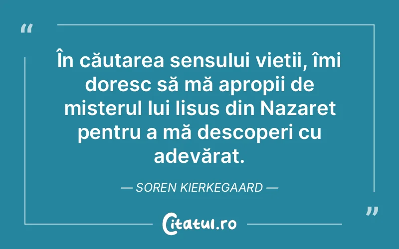 În căutarea sensului vieții, îmi doresc să mă apropii de misterul lui Iisus din Nazaret pentru a mă descoperi cu adevărat. Soren Kierkegaard