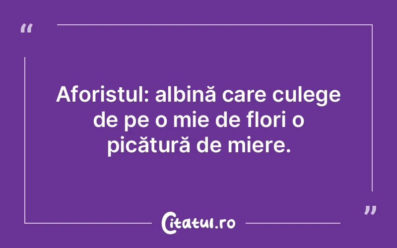 Aforistul: albină care culege de pe o mie de flori o picătură de miere.