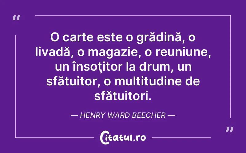 O carte este o grădină, o livadă, o magazie, o reuniune, un însoţitor la drum, un sfătuitor, o multitudine de sfătuitori. Henry Ward Beecher