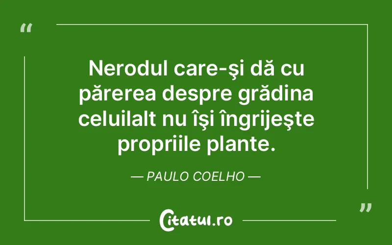 Nerodul care-şi dă cu părerea despre grădina celuilalt nu îşi îngrijeşte propriile plante. Paulo Coelho