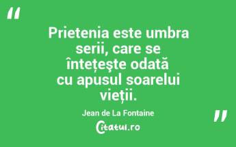 Prietenia este umbra serii, care se înteţeşte odată cu apusul soarelui vieţii. Jean de La Fontaine...