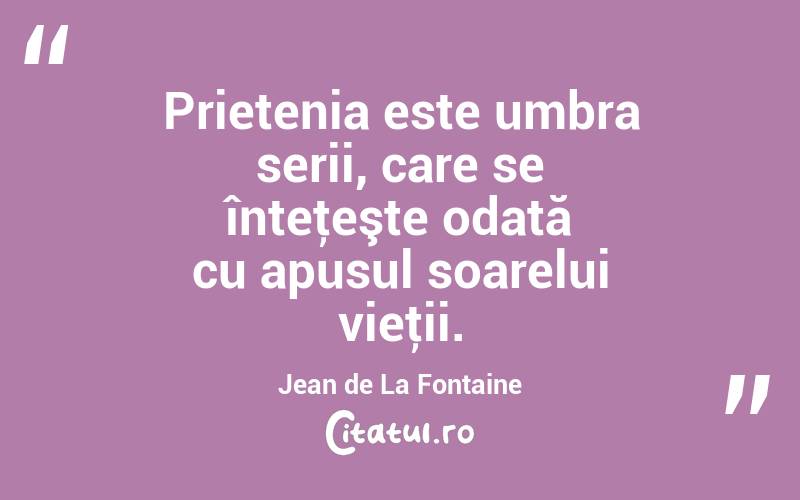 Prietenia este umbra serii, care se înteţeşte odată cu apusul soarelui vieţii. Jean de La Fontaine
