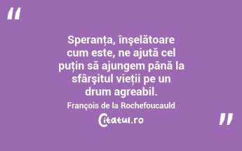 Speranţa, înşelătoare cum este, ne ajută cel puţin să ajungem până la sfârşitul vieţii pe un drum agreabil. François de la Rochefoucauld...