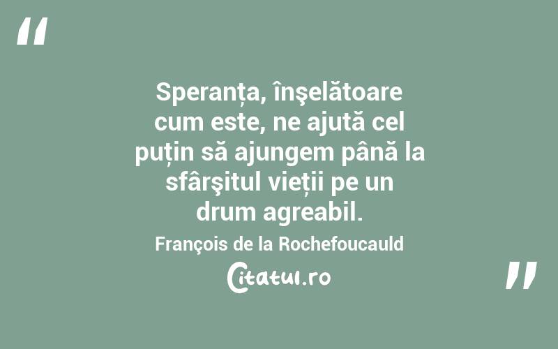 Speranţa, înşelătoare cum este, ne ajută cel puţin să ajungem până la sfârşitul vieţii pe un drum agreabil. François de la Rochefoucauld