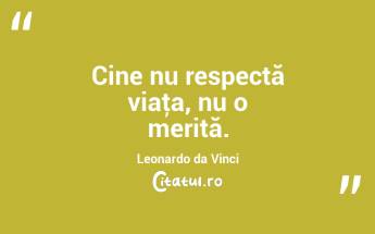 Cine nu respectă viaţa, nu o merită. Leonardo da Vinci...