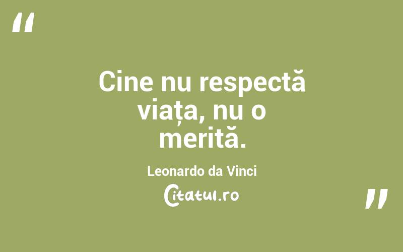 Cine nu respectă viaţa, nu o merită. Leonardo da Vinci
