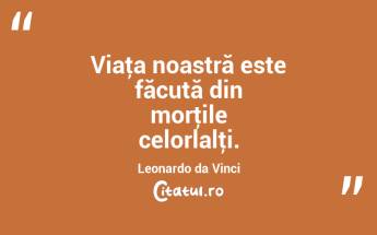 Viaţa noastră este făcută din morţile celorlalţi. Leonardo da Vinci...