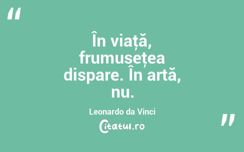 În viaţă, frumuseţea dispare. În artă, nu. Leonardo da Vinci

