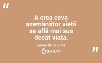 A crea ceva asemănător vieţii se află mai sus decât viaţa. Leonardo da Vinci...