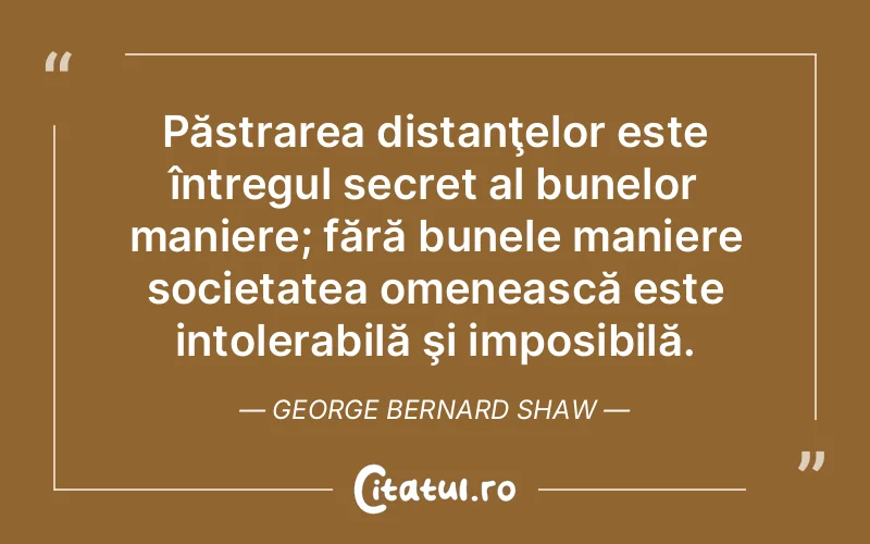 Păstrarea distanţelor este întregul secret al bunelor maniere; fără bunele maniere societatea omenească este intolerabilă şi imposibilă. George Bernard Shaw