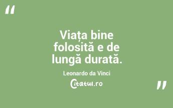 Viaţa bine folosită e de lungă durată. Leonardo da Vinci...